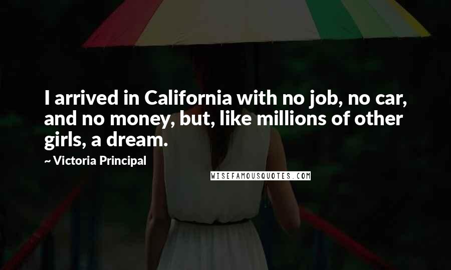 Victoria Principal Quotes: I arrived in California with no job, no car, and no money, but, like millions of other girls, a dream.