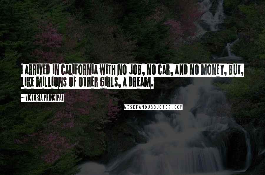 Victoria Principal Quotes: I arrived in California with no job, no car, and no money, but, like millions of other girls, a dream.