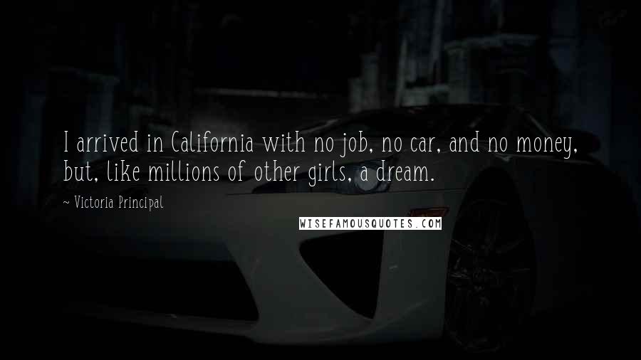 Victoria Principal Quotes: I arrived in California with no job, no car, and no money, but, like millions of other girls, a dream.