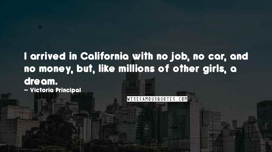 Victoria Principal Quotes: I arrived in California with no job, no car, and no money, but, like millions of other girls, a dream.