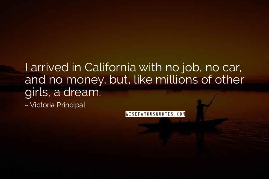 Victoria Principal Quotes: I arrived in California with no job, no car, and no money, but, like millions of other girls, a dream.