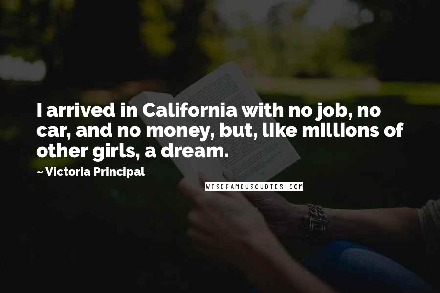 Victoria Principal Quotes: I arrived in California with no job, no car, and no money, but, like millions of other girls, a dream.