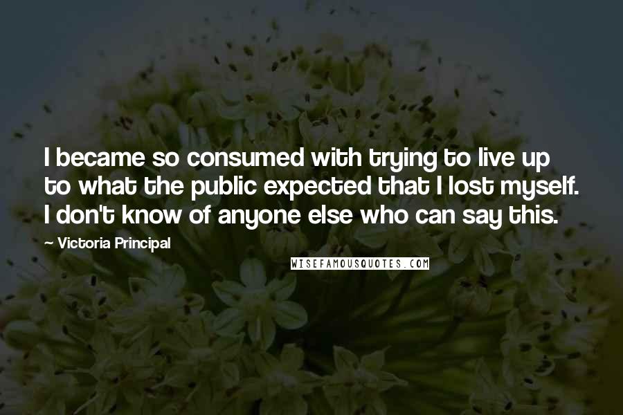 Victoria Principal Quotes: I became so consumed with trying to live up to what the public expected that I lost myself. I don't know of anyone else who can say this.