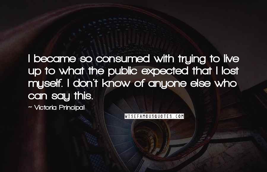 Victoria Principal Quotes: I became so consumed with trying to live up to what the public expected that I lost myself. I don't know of anyone else who can say this.