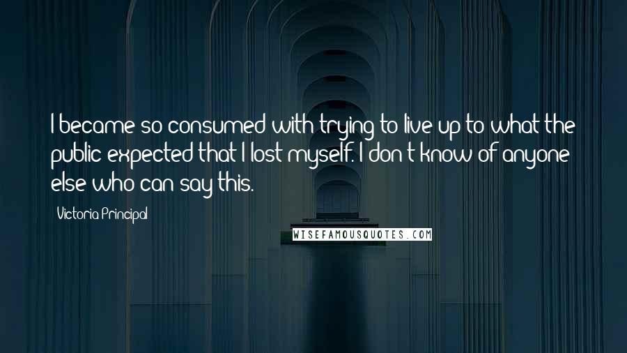 Victoria Principal Quotes: I became so consumed with trying to live up to what the public expected that I lost myself. I don't know of anyone else who can say this.