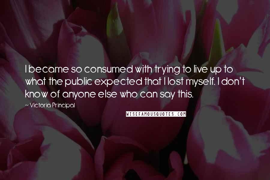 Victoria Principal Quotes: I became so consumed with trying to live up to what the public expected that I lost myself. I don't know of anyone else who can say this.