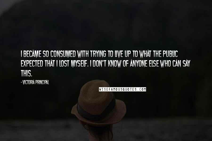 Victoria Principal Quotes: I became so consumed with trying to live up to what the public expected that I lost myself. I don't know of anyone else who can say this.