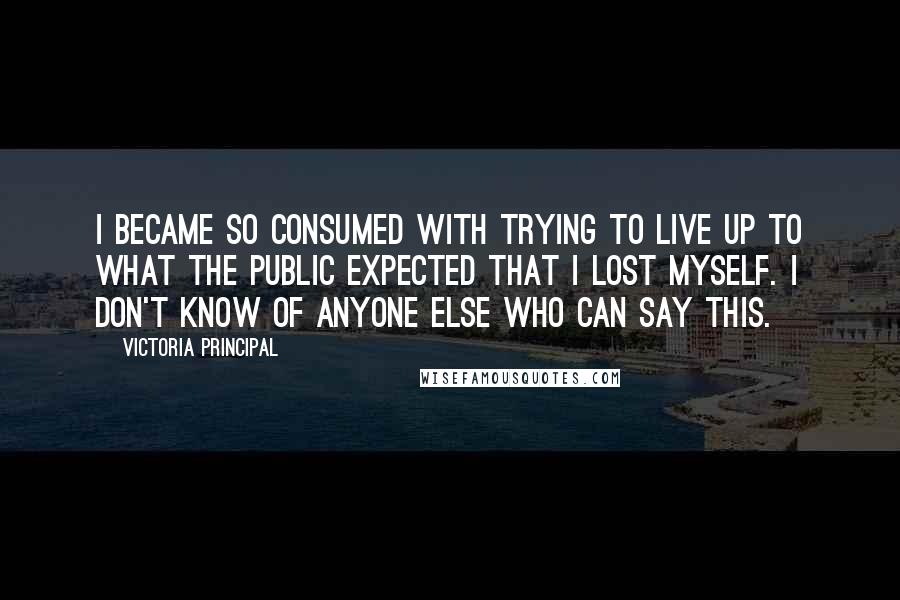 Victoria Principal Quotes: I became so consumed with trying to live up to what the public expected that I lost myself. I don't know of anyone else who can say this.