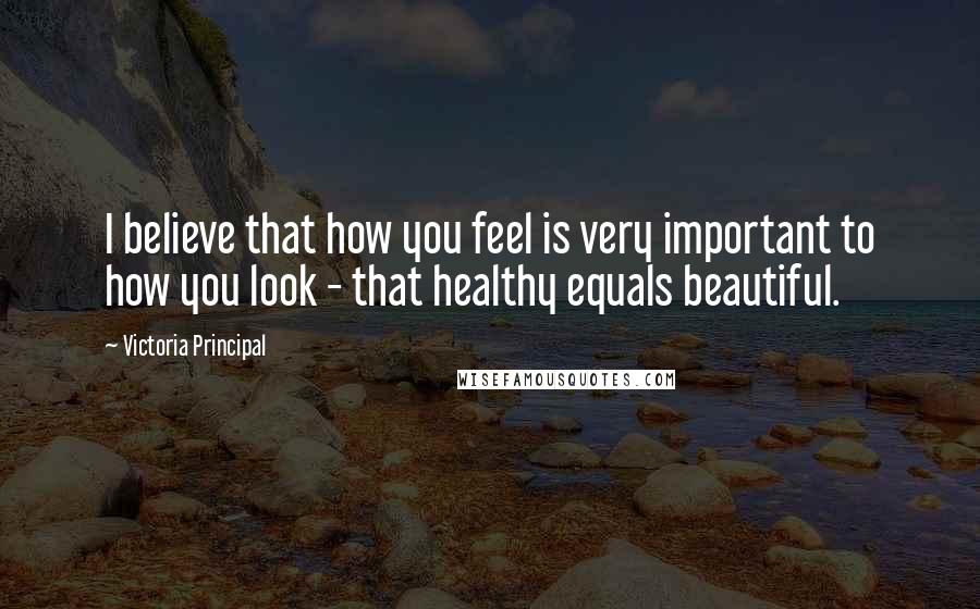 Victoria Principal Quotes: I believe that how you feel is very important to how you look - that healthy equals beautiful.