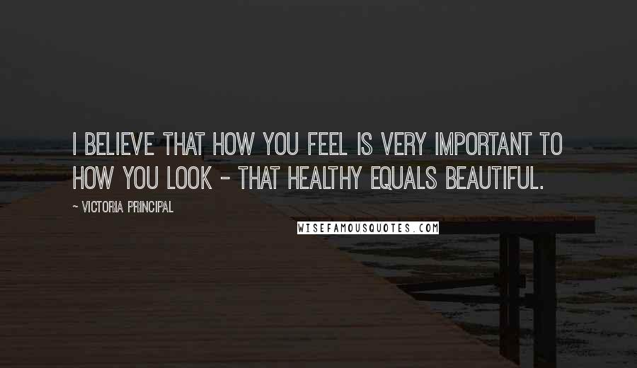 Victoria Principal Quotes: I believe that how you feel is very important to how you look - that healthy equals beautiful.