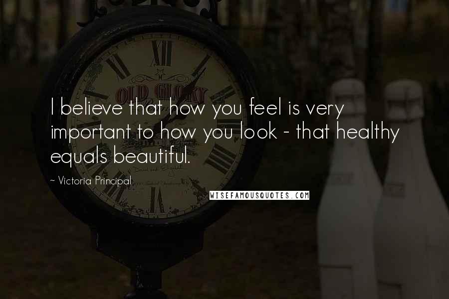 Victoria Principal Quotes: I believe that how you feel is very important to how you look - that healthy equals beautiful.