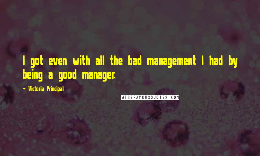 Victoria Principal Quotes: I got even with all the bad management I had by being a good manager.