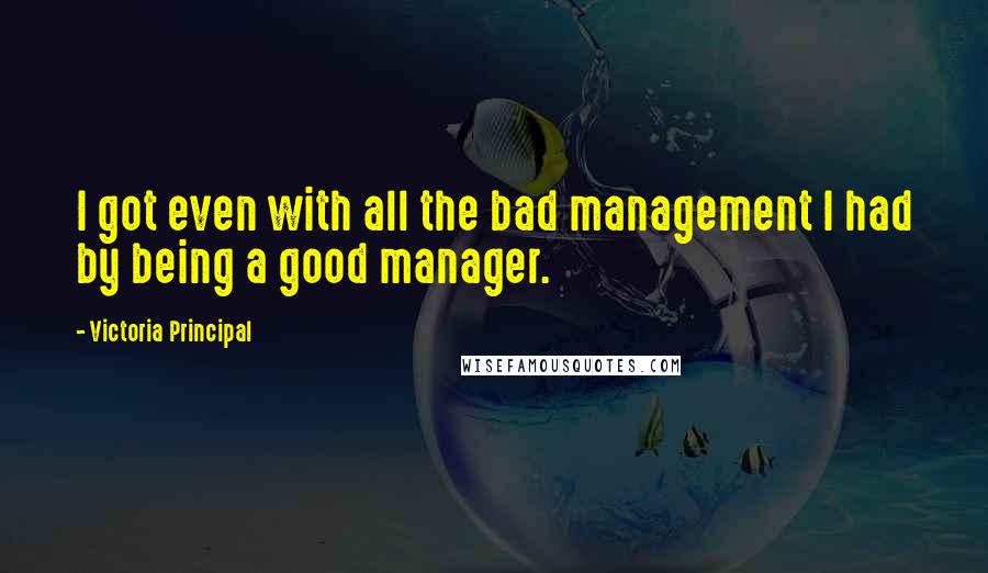 Victoria Principal Quotes: I got even with all the bad management I had by being a good manager.