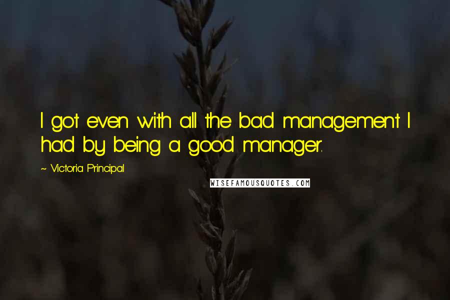 Victoria Principal Quotes: I got even with all the bad management I had by being a good manager.