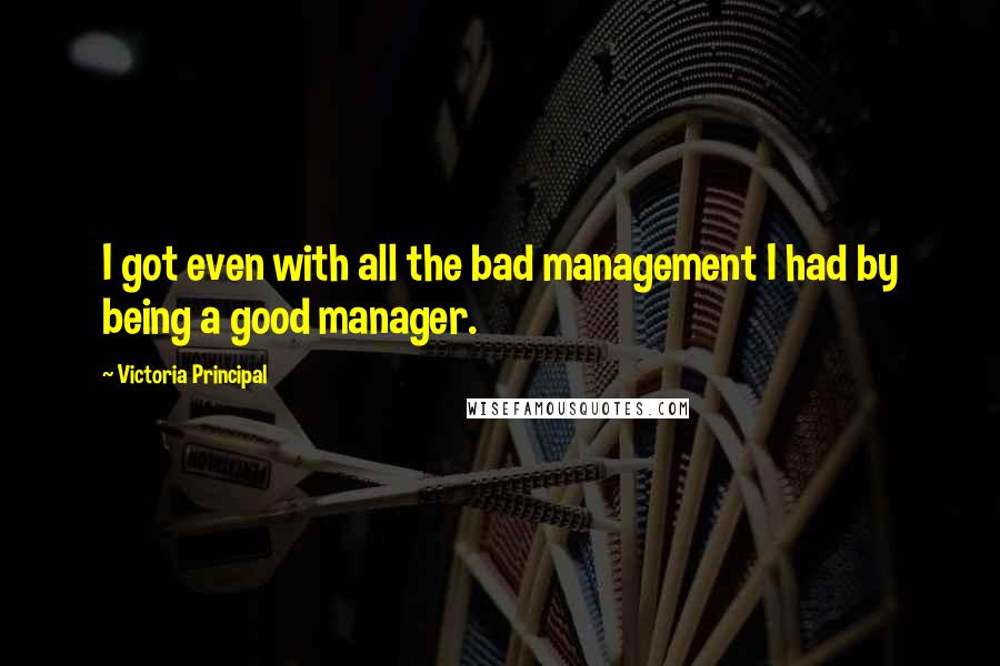 Victoria Principal Quotes: I got even with all the bad management I had by being a good manager.
