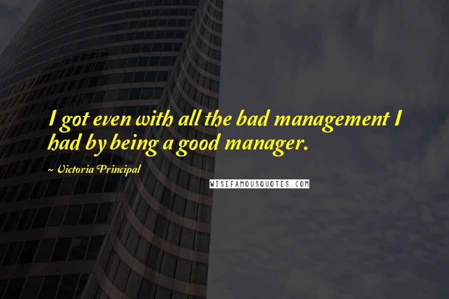Victoria Principal Quotes: I got even with all the bad management I had by being a good manager.