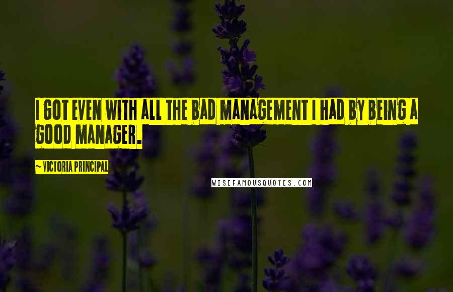 Victoria Principal Quotes: I got even with all the bad management I had by being a good manager.