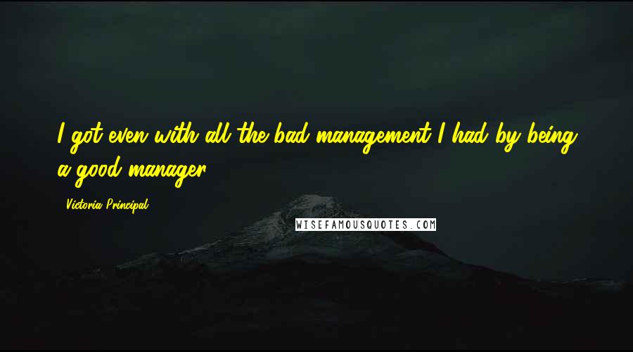 Victoria Principal Quotes: I got even with all the bad management I had by being a good manager.