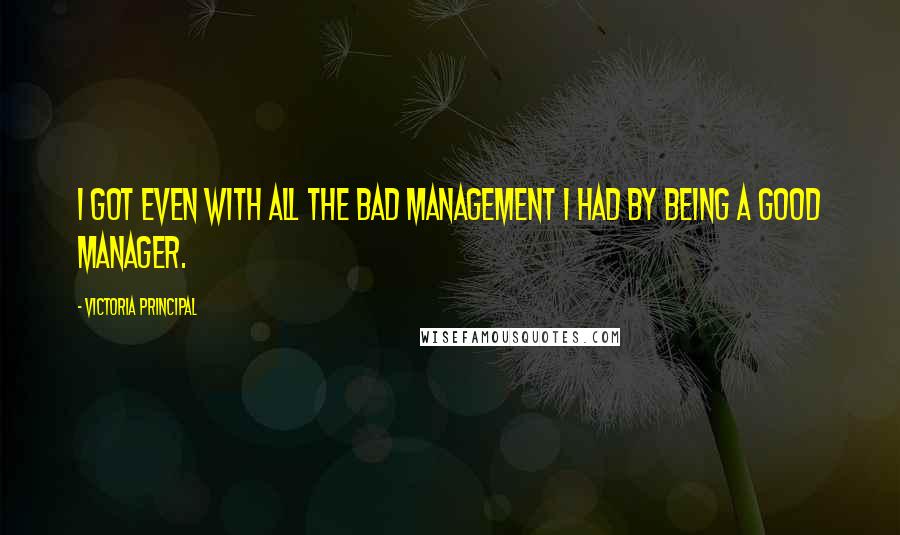 Victoria Principal Quotes: I got even with all the bad management I had by being a good manager.