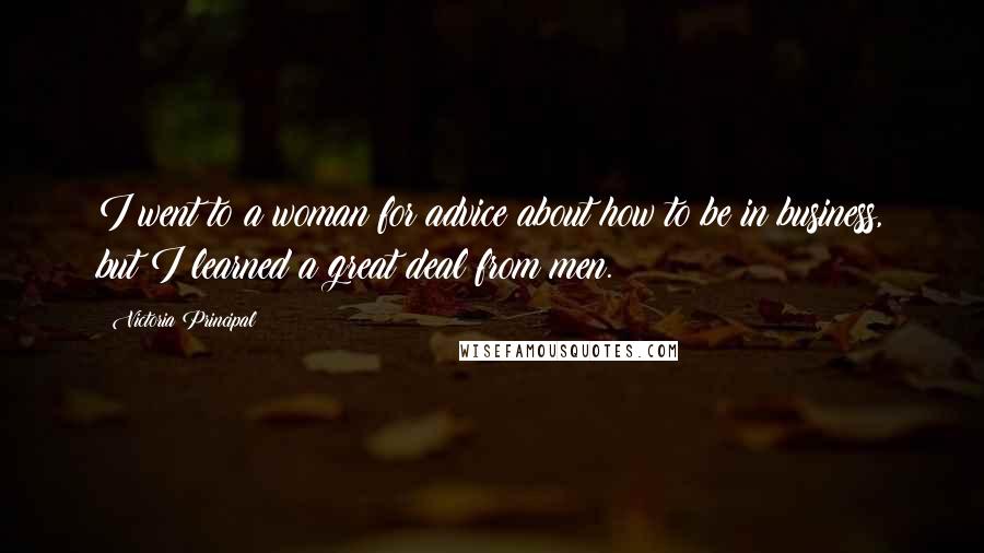 Victoria Principal Quotes: I went to a woman for advice about how to be in business, but I learned a great deal from men.