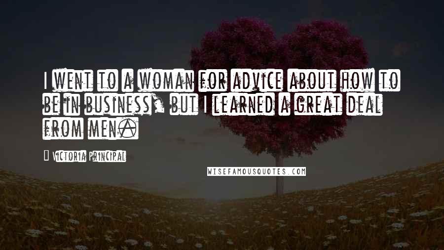 Victoria Principal Quotes: I went to a woman for advice about how to be in business, but I learned a great deal from men.