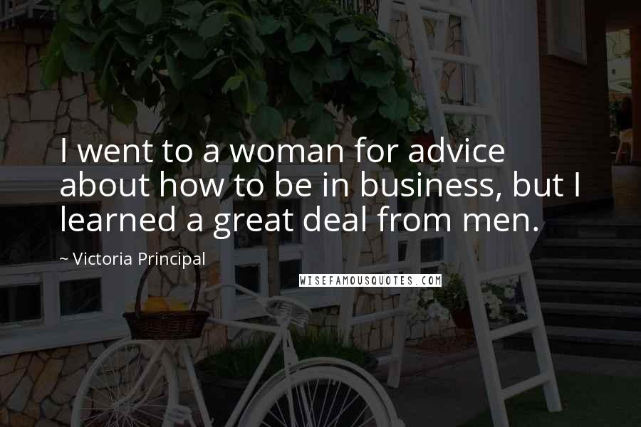 Victoria Principal Quotes: I went to a woman for advice about how to be in business, but I learned a great deal from men.