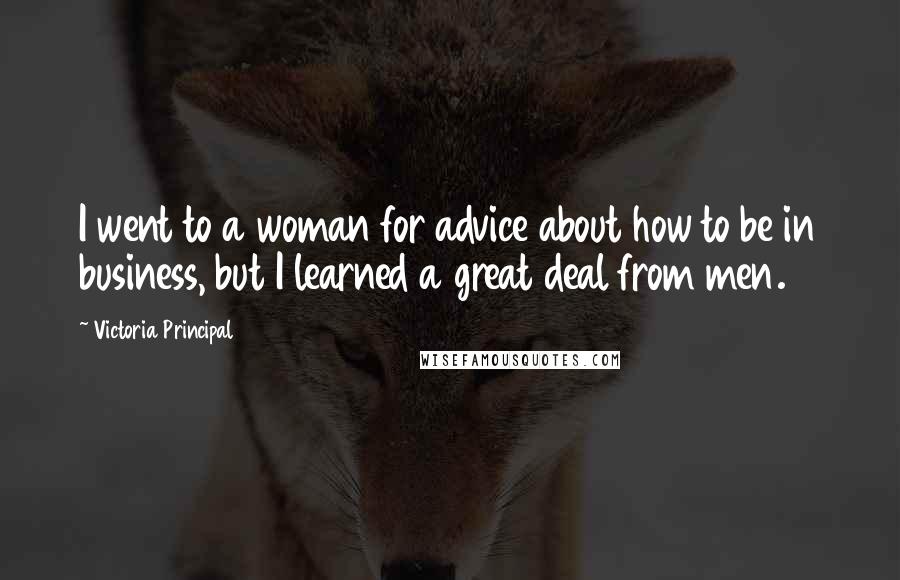 Victoria Principal Quotes: I went to a woman for advice about how to be in business, but I learned a great deal from men.