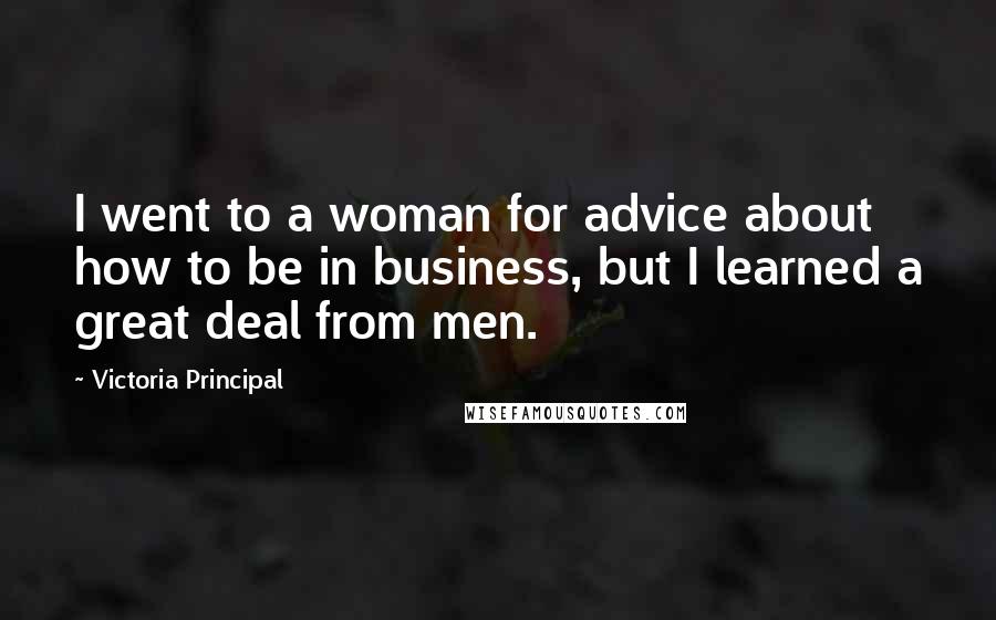 Victoria Principal Quotes: I went to a woman for advice about how to be in business, but I learned a great deal from men.