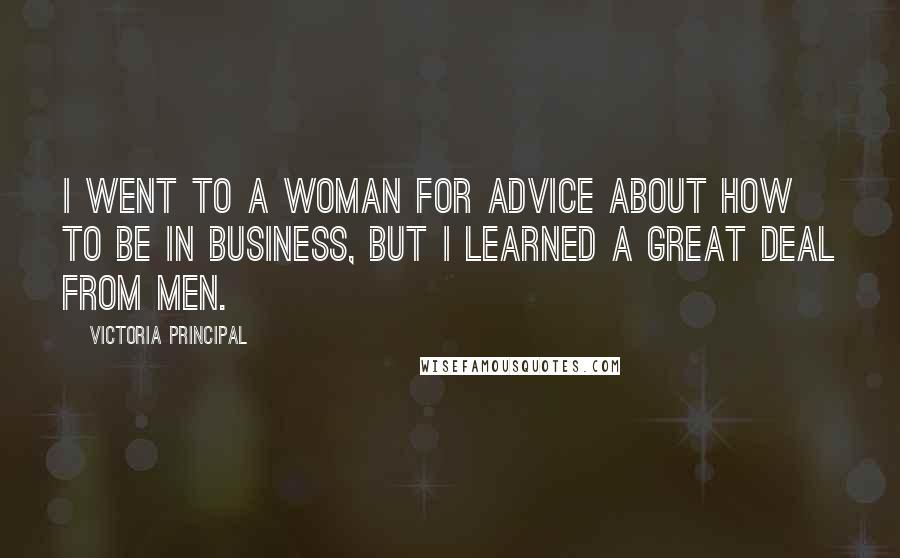 Victoria Principal Quotes: I went to a woman for advice about how to be in business, but I learned a great deal from men.