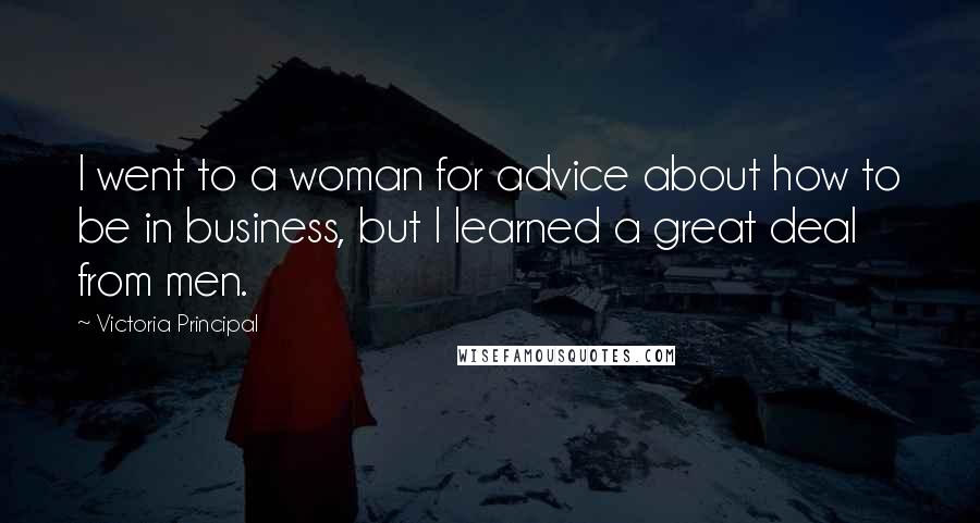 Victoria Principal Quotes: I went to a woman for advice about how to be in business, but I learned a great deal from men.