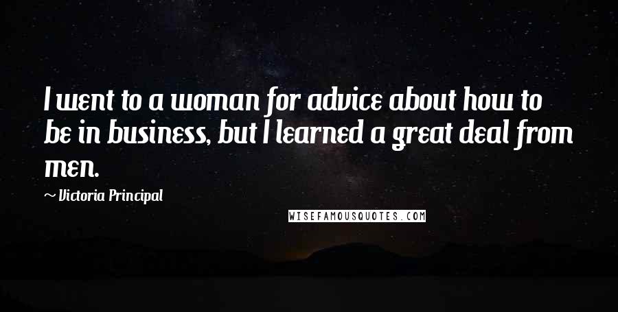 Victoria Principal Quotes: I went to a woman for advice about how to be in business, but I learned a great deal from men.