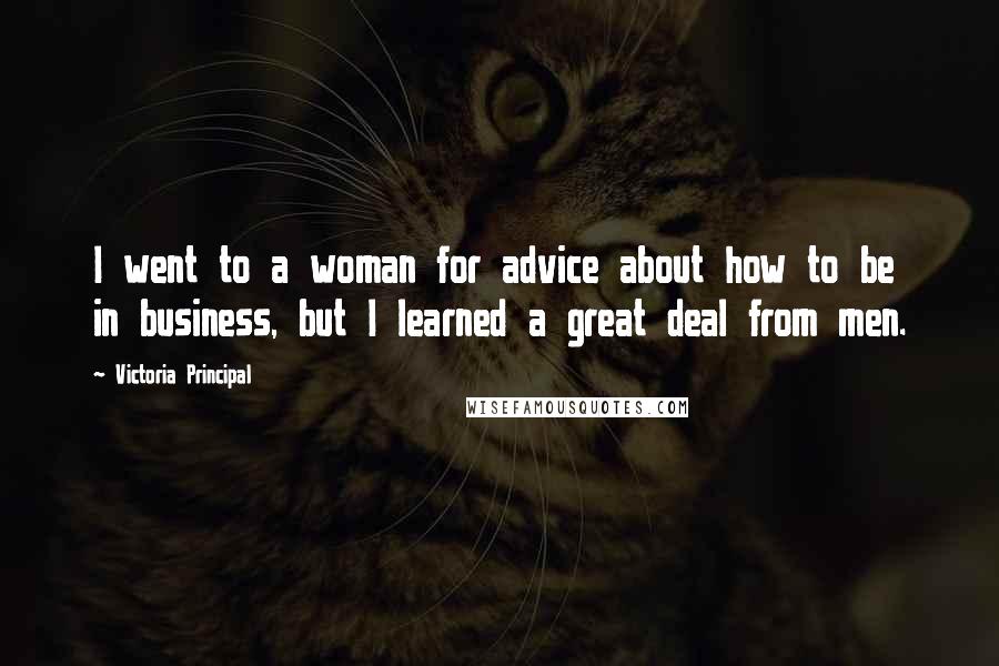 Victoria Principal Quotes: I went to a woman for advice about how to be in business, but I learned a great deal from men.