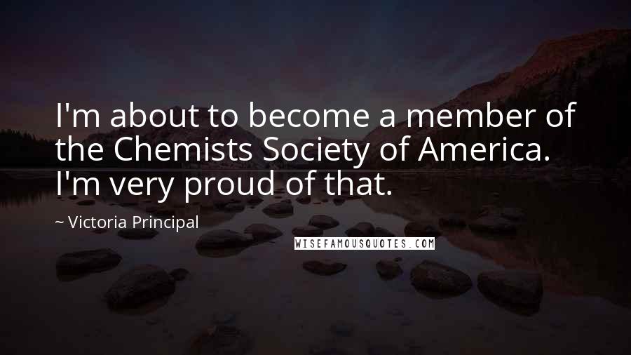 Victoria Principal Quotes: I'm about to become a member of the Chemists Society of America. I'm very proud of that.