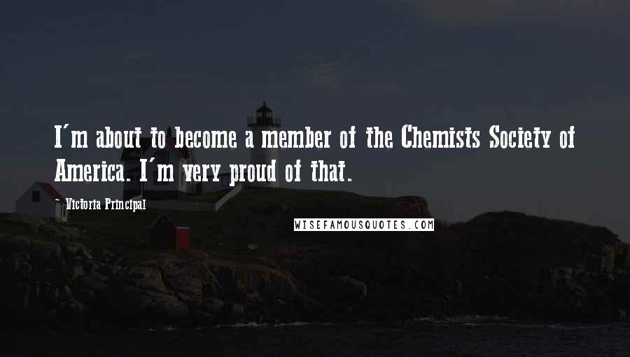 Victoria Principal Quotes: I'm about to become a member of the Chemists Society of America. I'm very proud of that.