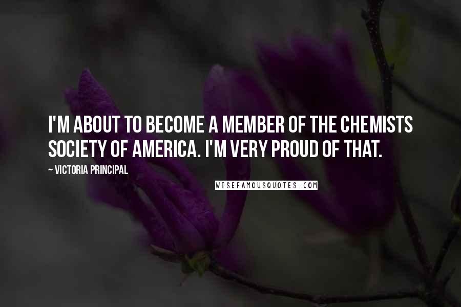 Victoria Principal Quotes: I'm about to become a member of the Chemists Society of America. I'm very proud of that.