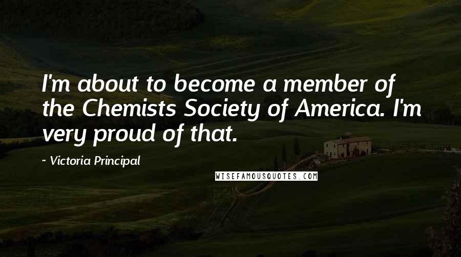 Victoria Principal Quotes: I'm about to become a member of the Chemists Society of America. I'm very proud of that.