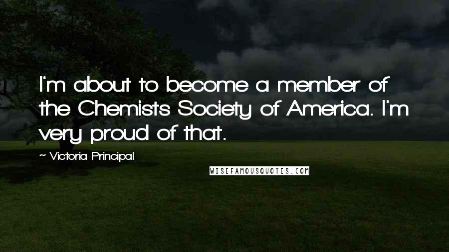 Victoria Principal Quotes: I'm about to become a member of the Chemists Society of America. I'm very proud of that.