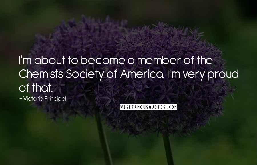 Victoria Principal Quotes: I'm about to become a member of the Chemists Society of America. I'm very proud of that.