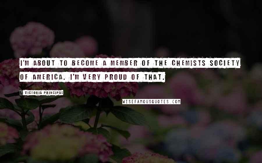 Victoria Principal Quotes: I'm about to become a member of the Chemists Society of America. I'm very proud of that.