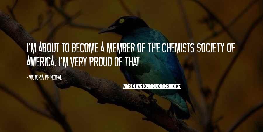 Victoria Principal Quotes: I'm about to become a member of the Chemists Society of America. I'm very proud of that.