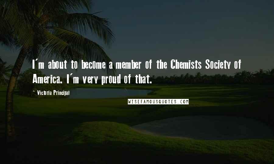 Victoria Principal Quotes: I'm about to become a member of the Chemists Society of America. I'm very proud of that.