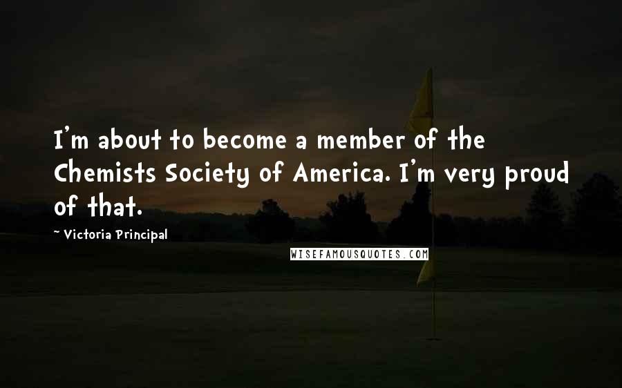 Victoria Principal Quotes: I'm about to become a member of the Chemists Society of America. I'm very proud of that.