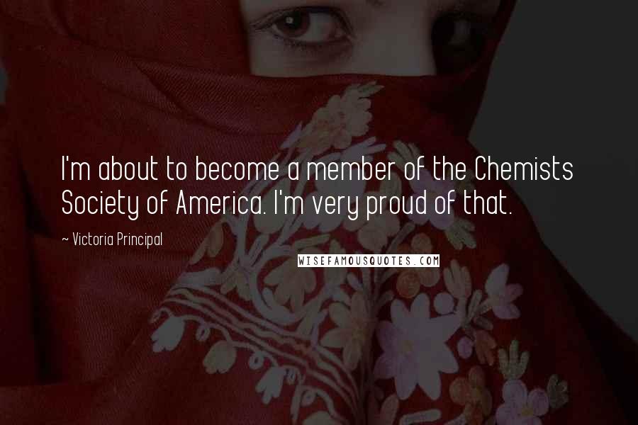 Victoria Principal Quotes: I'm about to become a member of the Chemists Society of America. I'm very proud of that.