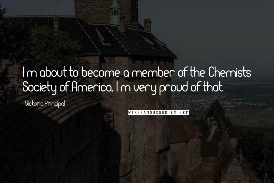 Victoria Principal Quotes: I'm about to become a member of the Chemists Society of America. I'm very proud of that.