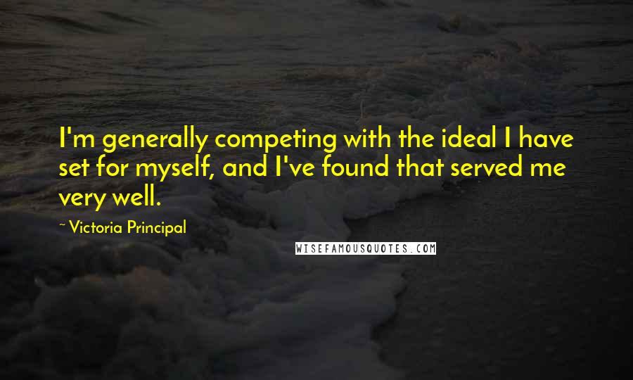 Victoria Principal Quotes: I'm generally competing with the ideal I have set for myself, and I've found that served me very well.