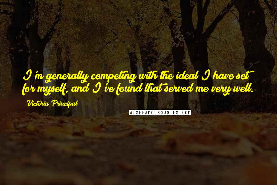 Victoria Principal Quotes: I'm generally competing with the ideal I have set for myself, and I've found that served me very well.