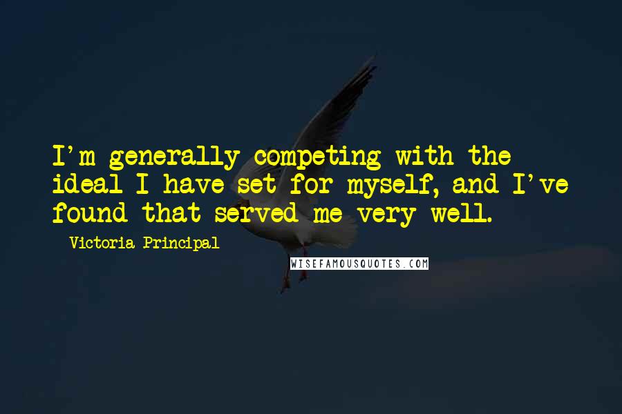 Victoria Principal Quotes: I'm generally competing with the ideal I have set for myself, and I've found that served me very well.