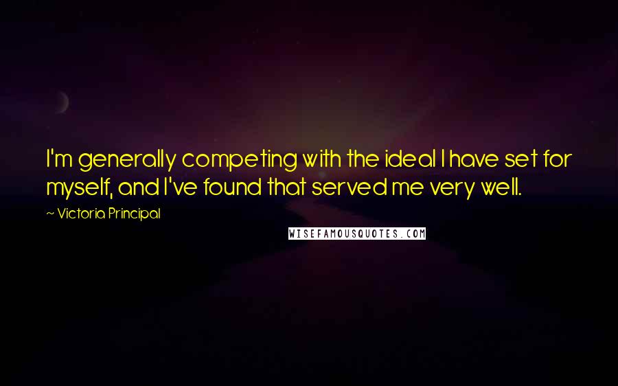 Victoria Principal Quotes: I'm generally competing with the ideal I have set for myself, and I've found that served me very well.