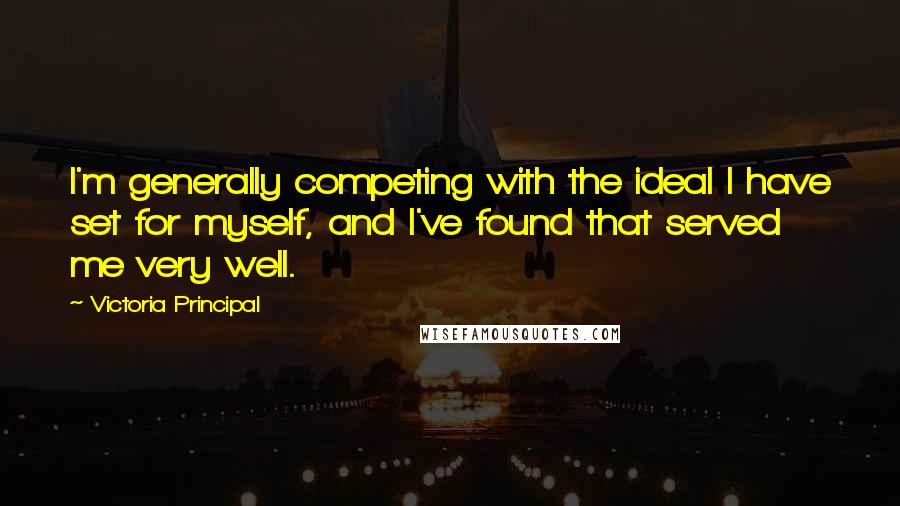 Victoria Principal Quotes: I'm generally competing with the ideal I have set for myself, and I've found that served me very well.