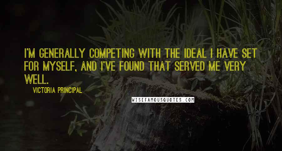 Victoria Principal Quotes: I'm generally competing with the ideal I have set for myself, and I've found that served me very well.